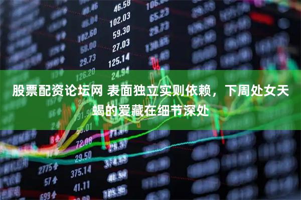 股票配资论坛网 表面独立实则依赖，下周处女天蝎的爱藏在细节深处