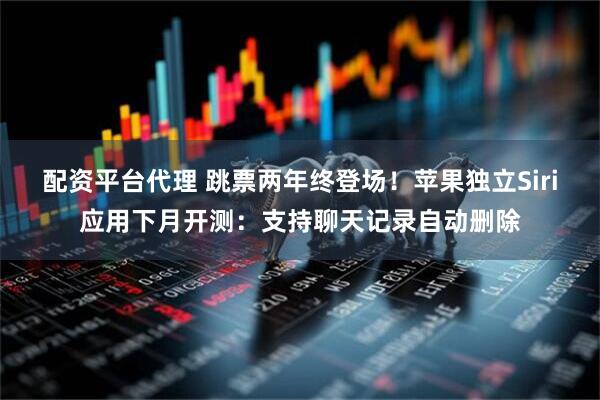 配资平台代理 跳票两年终登场！苹果独立Siri应用下月开测：支持聊天记录自动删除