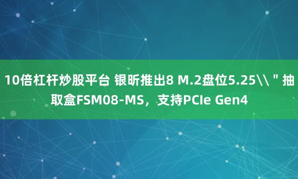 10倍杠杆炒股平台 银昕推出8 M.2盘位5.25\＂抽取盒FSM08-MS，支持PCIe Gen4