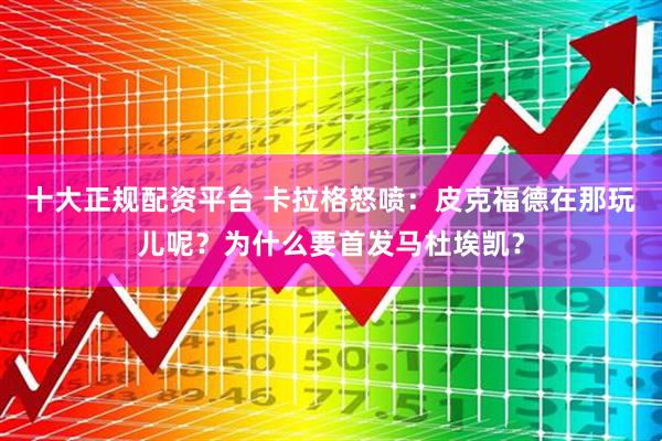 十大正规配资平台 卡拉格怒喷：皮克福德在那玩儿呢？为什么要首发马杜埃凯？