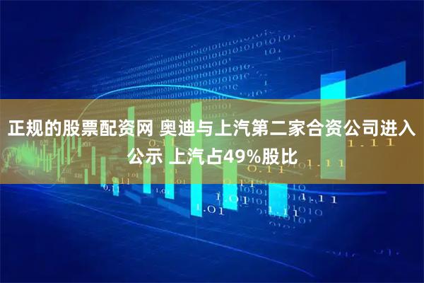 正规的股票配资网 奥迪与上汽第二家合资公司进入公示 上汽占49%股比