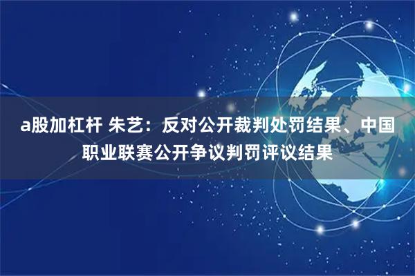 a股加杠杆 朱艺：反对公开裁判处罚结果、中国职业联赛公开争议判罚评议结果