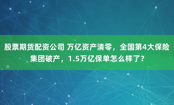 股票期货配资公司 万亿资产清零，全国第4大保险集团破产，1.5万亿保单怎么样了？