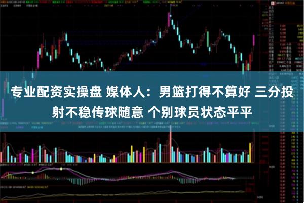 专业配资实操盘 媒体人：男篮打得不算好 三分投射不稳传球随意 个别球员状态平平