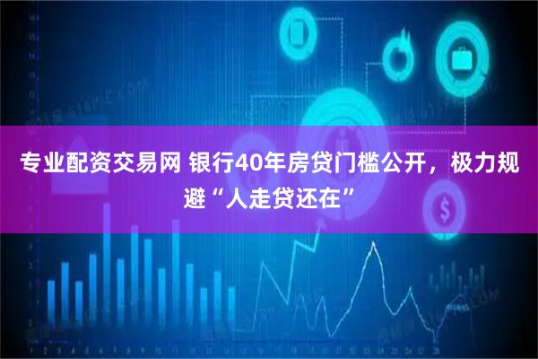 专业配资交易网 银行40年房贷门槛公开，极力规避“人走贷还在”