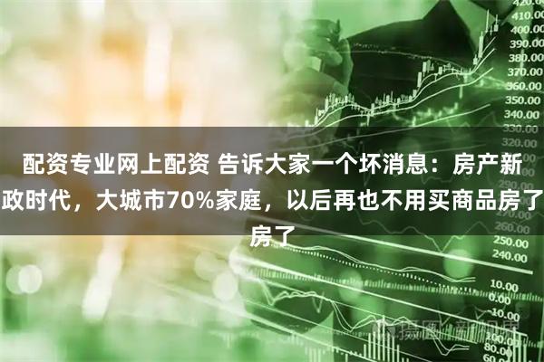 配资专业网上配资 告诉大家一个坏消息：房产新政时代，大城市70%家庭，以后再也不用买商品房了