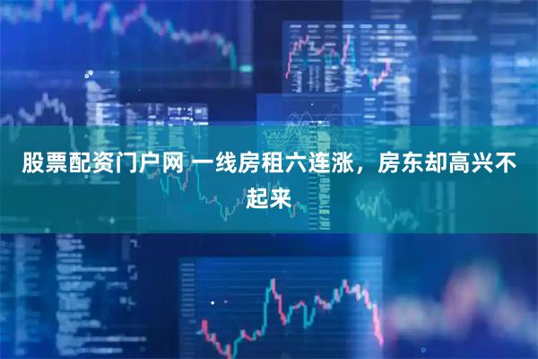 股票配资门户网 一线房租六连涨，房东却高兴不起来