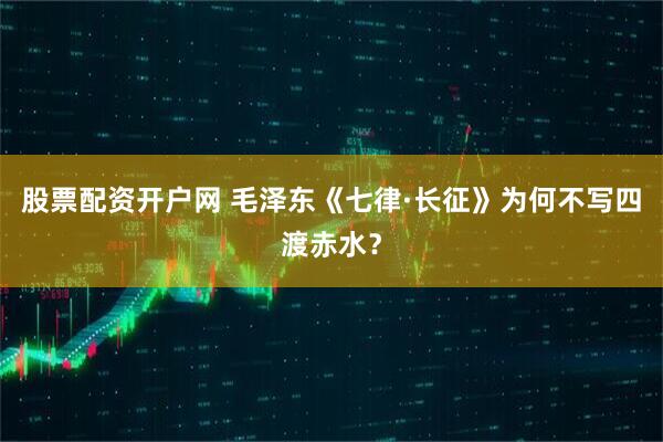 股票配资开户网 毛泽东《七律·长征》为何不写四渡赤水？