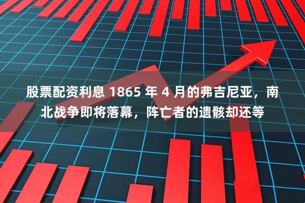 股票配资利息 1865 年 4 月的弗吉尼亚，南北战争即将落幕，阵亡者的遗骸却还等