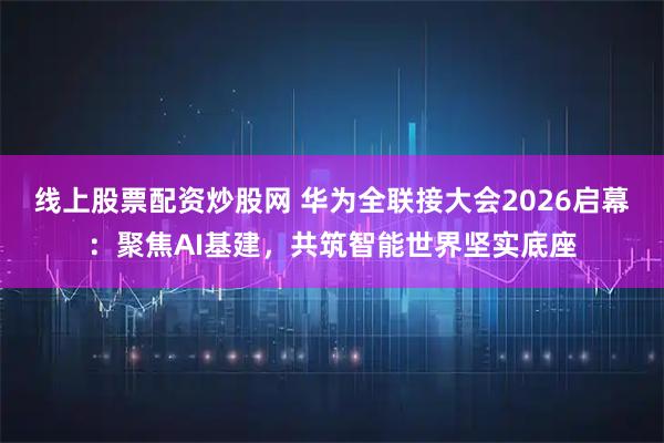 线上股票配资炒股网 华为全联接大会2026启幕：聚焦AI基建，共筑智能世界坚实底座