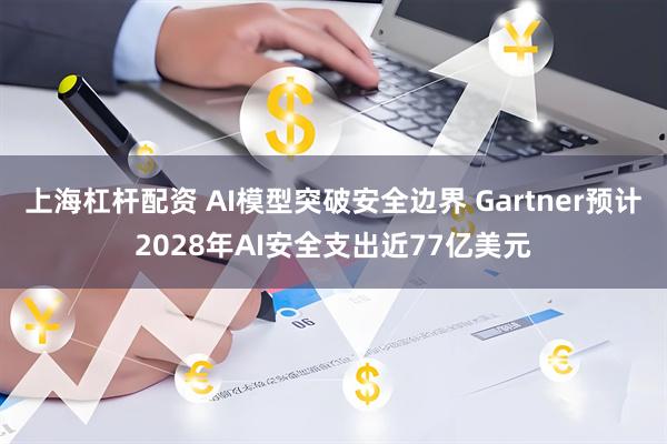 上海杠杆配资 AI模型突破安全边界 Gartner预计2028年AI安全支出近77亿美元