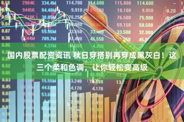 国内股票配资资讯 秋日穿搭别再穿成黑灰白！这三个柔和色调，让你轻松变高级