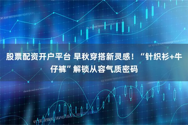 股票配资开户平台 早秋穿搭新灵感！“针织衫+牛仔裤”解锁从容气质密码