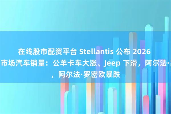 在线股市配资平台 Stellantis 公布 2026 年 Q3 美国市场汽车销量：公羊卡车大涨、Jeep 下滑，阿尔法·罗密欧暴跌
