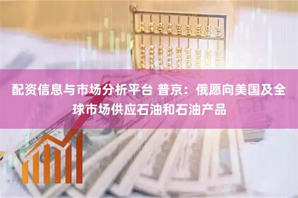 配资信息与市场分析平台 普京：俄愿向美国及全球市场供应石油和石油产品