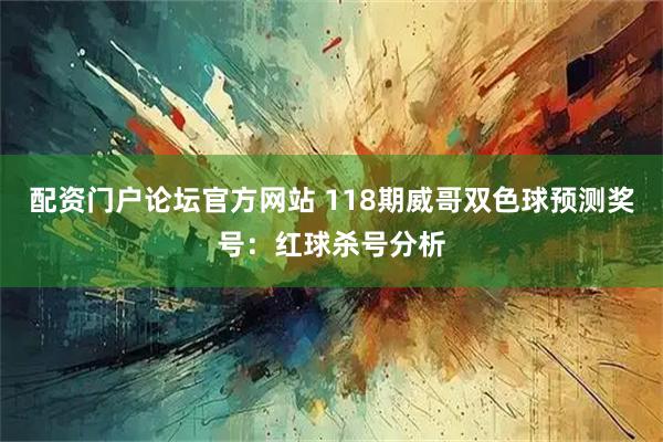 配资门户论坛官方网站 118期威哥双色球预测奖号：红球杀号分析