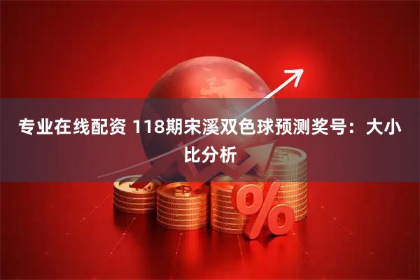 专业在线配资 118期宋溪双色球预测奖号:大小比分析